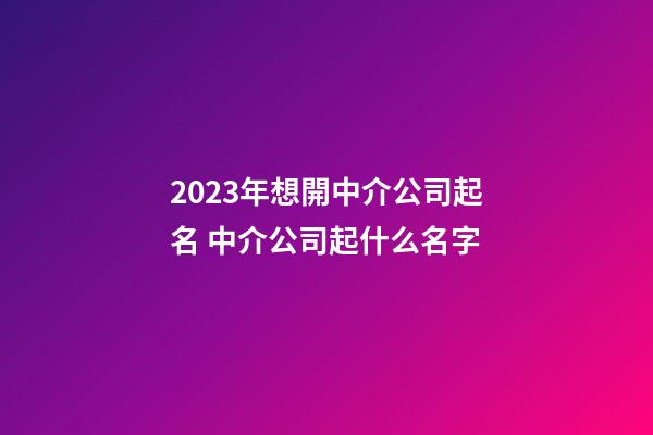 2023年想開中介公司起名 中介公司起什么名字-第1張-公司起名-玄機派